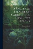 A Practical Treatise on Caoutchouc and Gutta Percha