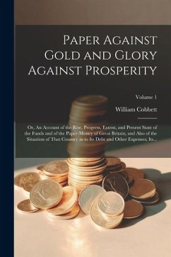 Paper Against Gold and Glory Against Prosperity; or, An Account of the Rise, Progress, Extent, and Present State of the Funds and of the Paper-money o - Cobbett, William