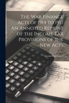 The War Finance Acts of 1914 to 1917 An Annoted Reprint of the Income Tax Provisions of the New Acts - Expert, Incometax