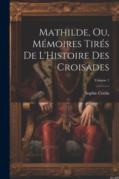 Mathilde, Ou, Mémoires Tirés De L'Histoire Des Croisades; Volume 1 - Cottin, Sophie