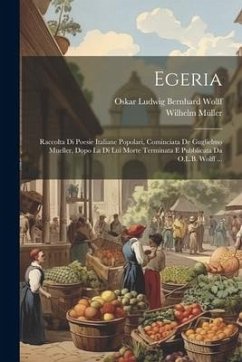 Egeria: Raccolta Di Poesie Italiane Popolari, Cominciata De Guglielmo Mueller, Dopo La Di Lui Morte Terminata E Pubblicata Da - Müller, Wilhelm; Wolff, Oskar Ludwig Bernhard