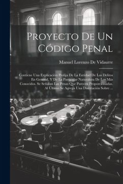 Proyecto De Un Código Penal: Contiene Una Explicación Prolija De La Entidad De Los Delitos En General, Y De La Particular Naturaleza De Los Más Con - De Vidaurre, Manuel Lorenzo