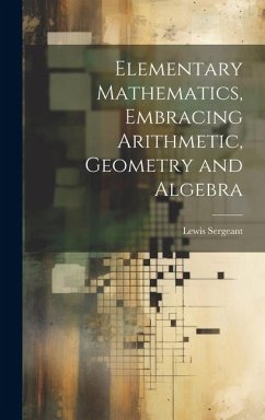 Elementary Mathematics, Embracing Arithmetic, Geometry and Algebra - Sergeant, Lewis