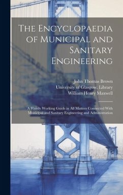 The Encyclopaedia of Municipal and Sanitary Engineering [electronic Resource]: a Handy Working Guide in All Matters Connected With Municipal and Sanit - Brown, John Thomas; Maxwell, William Henry