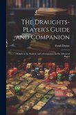 The Draughts-player's Guide and Companion: A Guide to the Student, and a Companion for the Advanced Player