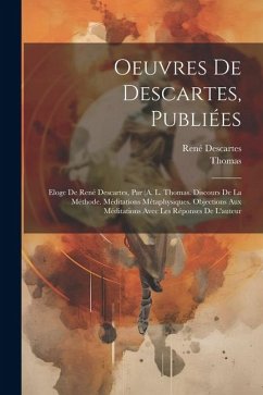Oeuvres De Descartes, Publiées: Eloge De René Descartes, Par (A. L. Thomas. Discours De La Méthode. Méditations Métaphysiques. Objections Aux Méditati - Thomas; Descartes, René