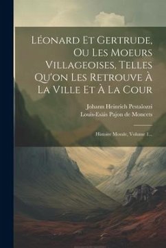 Léonard Et Gertrude, Ou Les Moeurs Villageoises, Telles Qu'on Les Retrouve À La Ville Et À La Cour: Histoire Morale, Volume 1... - Pestalozzi, Johann Heinrich