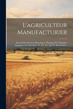 L'agriculteur Manufacturier: Journal Des Sciences Mécaniques, Physiques Et Chimiques Appliquées À L'agriculture Et Aux Arts Qui S'y Rattachent... - Anonymous