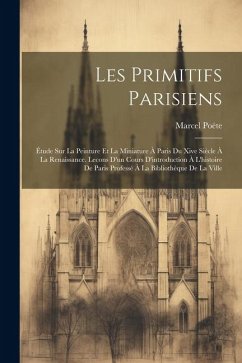 Les Primitifs Parisiens: Étude Sur La Peinture Et La Miniature À Paris Du Xive Siècle À La Renaissance. Lecons D'un Cours D'introduction À L'hi - Poëte, Marcel