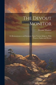 The Devout Monitor: Or Remonstrances and Sermons, Upon Various Subjects. With Prayers, Psalms and Hymns - Monitor, Devout