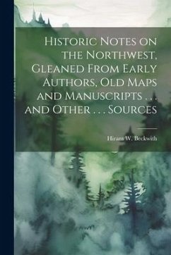 Historic Notes on the Northwest, Gleaned From Early Authors, old Maps and Manuscripts . . . and Other . . . Sources - Beckwith, H[iram] W. [From Old Catalog]