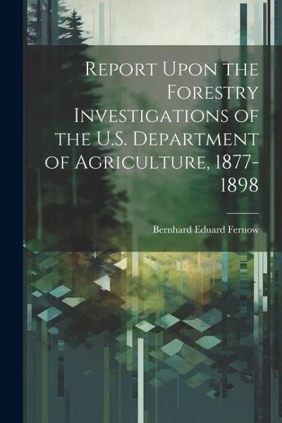 Report Upon the Forestry Investigations of the U.S. Department of Agriculture, 1877-1898 Report Upon the Forestry Investigations of the U.S. Department of Agriculture, 1877-1898