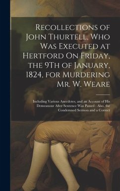 Recollections of John Thurtell, Who Was Executed at Hertford On Friday, the 9Th of January, 1824, for Murdering Mr. W. Weare: Including Various Anecdo - Anonymous
