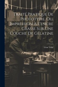 Traité Pratique De Phototypie, Ou, Impression À L'encre Grasse Sur Une Couche De Gélatine - Vidal, Léon