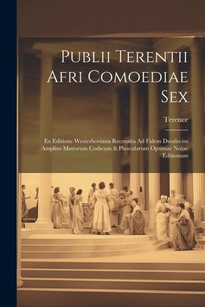 Publii Terentii Afri Comoediae Sex: Ex Editione Westerhoviana Recensita Ad Fidem Duodecim Amplius Msstorum Codicum & Pluscularum Optimae Notae Edition Publii Terentii Afri Comoediae Sex: Ex Editione Westerhoviana Recensita Ad Fidem Duodecim Amplius Msstorum Codicum & Pluscularum Optimae Notae Edition