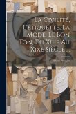 La Civilité, L'étiquette, La Mode, Le Bon Ton, Du Xiiie Au Xixe Siècle ...