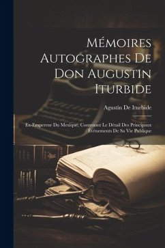 Mémoires Autographes De Don Augustin Iturbide: Ex-Empereur Du Mexique, Contenant Le Détail Des Principaux Événements De Sa Vie Publique - De Iturbide, Agustín