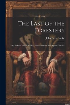 The Last of the Foresters: Or, Humors on the Border; A story of the Old Virginia Frontier - Cooke, John Esten