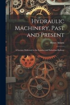 Hydraulic Machinery, Past and Present: A Lecture Delivered to the London and Suburban Railway - Adams, Henry