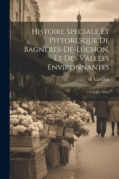 Histoire speciale et pittoresque de Bagnères-de-Luchon, et des vallées environnantes; avec un itinér - Castillon, H.