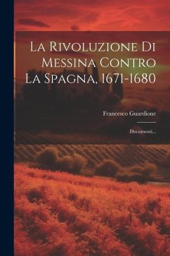 La Rivoluzione Di Messina Contro La Spagna, 1671-1680: Documenti... - Guardione, Francesco