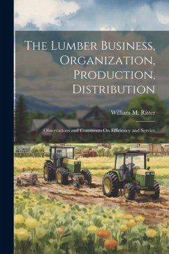 The Lumber Business, Organization, Production, Distribution: Observations and Comments On Efficiency and Service - Ritter, William M.