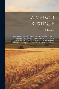 La Maison Rustique: Ou Manuel Complet D'agriculture, D'économie Rurale Et Domestique Contenant La Chimie Agricole, La Médecine Vétérinaire - Beugnot, J.