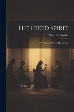 The Freed Spirit: Or Glimpses Beyond The Border - Dallas, Mary Kyle