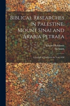 Biblical Researches in Palestine, Mount Sinai and Arabia Petraea: A Journal of Travels in the Year 1838 - Robinson, Edward; Smith, Eli