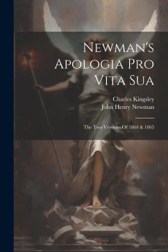 Newman's Apologia Pro Vita Sua: The Two Versions Of 1864 & 1865 - Newman, John Henry; Kingsley, Charles