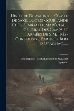 Histoire De Maurice, Comte De Saxe, Duc De Courlande Et De Sémigalle, Maréchal-général Des Camps Et Armées De S. M. Très-chrétienne, Par M. Le Bon D'e