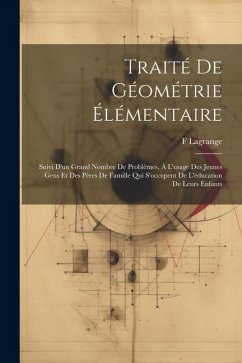 Traité De Géométrie Élémentaire: Suivi D'un Grand Nombre De Problèmes, À L'usage Des Jeunes Gens Et Des Pères De Famille Qui S'occupent De L'éducation - Lagrange, F.