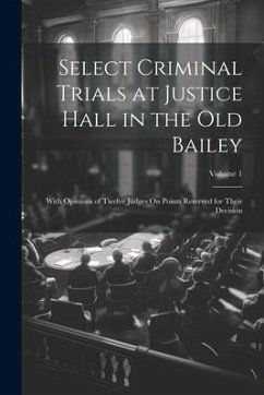 Select Criminal Trials at Justice Hall in the Old Bailey: With Opinions of Twelve Judges On Points Reserved for Their Decision; Volume 1 - Anonymous