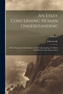 An Essay Concerning Human Understanding; With Thoughts on the Conduct of the Understanding. To Which is Prefixed the Life of the Author; Volume 3 - Locke, John