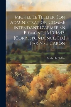 Michel Le Tellier, Son Administration Comme Intendant D'armée En Piémont, 1640-1643. [Correspondence, Ed.] Par N.-L. Caron - Le Tellier, Michel