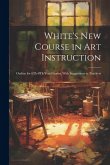 White's New Course in Art Instruction: Outline for 6Th-8Th Year Grades, With Suggestions to Teachers