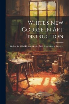 White's New Course in Art Instruction: Outline for 6Th-8Th Year Grades, With Suggestions to Teachers - Anonymous