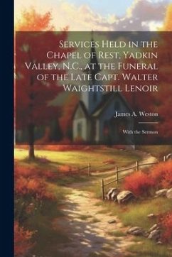 Services Held in the Chapel of Rest, Yadkin Valley, N.C., at the Funeral of the Late Capt. Walter Waightstill Lenoir: With the Sermon - Weston, James A.
