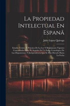 La Propiedad Intelectual En Espanã: Estudio Teórico Y Práctico De La Ley Y Reglamento Vigentes Concordados Entre Sí, Seguido De Un Índce Cronológico D - Quiroga, Julio López