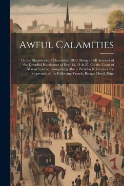 Awful Calamities: Or the Shipwrecks of December, 1839: Being a Full Account of the Dreadful Hurricanes of Dec. 15, 21 & 27, On the Coast - Anonymous