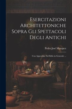 Esercitazioni Architettoniche Sopra Gli Spettacoli Degli Antichi: Con Appendice Sul Bello in Generale ... - Marquez, Pedro José