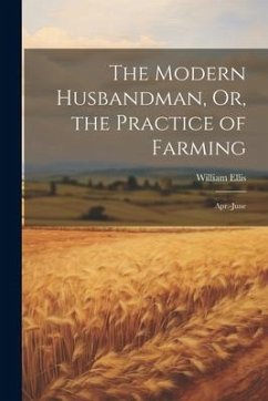 The Modern Husbandman, Or, the Practice of Farming: Apr.-June - Ellis, William