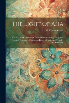 The Light Of Asia: Or, The Great Renunciation (mahâbhinishkramana). Being The Life And Teaching Of Gautama, Prince Of India And Founder O - Arnold, Edwin