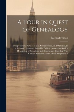 A Tour in Quest of Genealogy: Through Several Parts of Wales, Somersetshire, and Wiltshire, in a Series of Letters to a Friend in Dublin; Interspers - Fenton, Richard