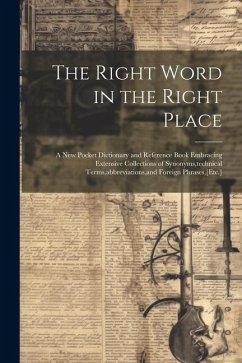 The Right Word in the Right Place: A New Pocket Dictionary and Reference Book Embracing Extensive Collections of Synonyms, technical Terms, abbreviati - Anonymous