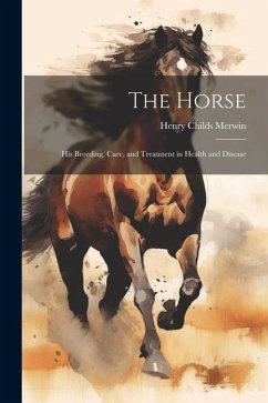 The Horse: His Breeding, Care, and Treatment in Health and Disease - Merwin, Henry Childs