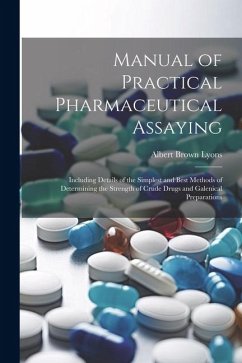 Manual of Practical Pharmaceutical Assaying: Including Details of the Simplest and Best Methods of Determining the Strength of Crude Drugs and Galenic - Lyons, Albert Brown