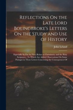 Reflections On the Late Lord Bolingbroke's Letters On the Study and Use of History: Especially So Far As They Relate to Christianity and the Holy Scri - Leland, John