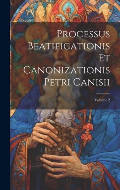 Processus Beatificationis Et Canonizationis Petri Canisii; Volume 2 - Anonymous