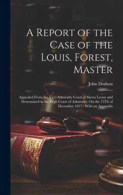 A Report of the Case of the Louis, Forest, Master: Appealed From the Vice-Admiralty Court at Sierra Leone and Determined in the High Court of Admiralt - Dodson, John
